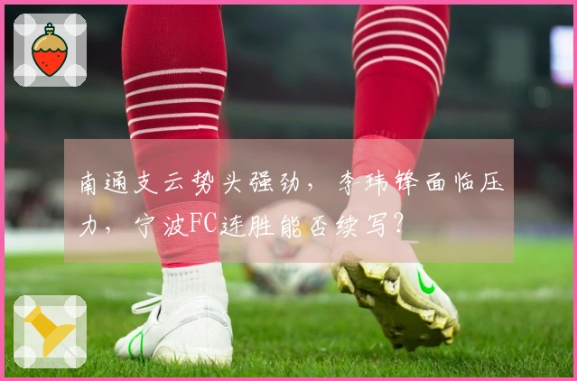 南通支云势头强劲，李玮锋面临压力，宁波FC连胜能否续写？